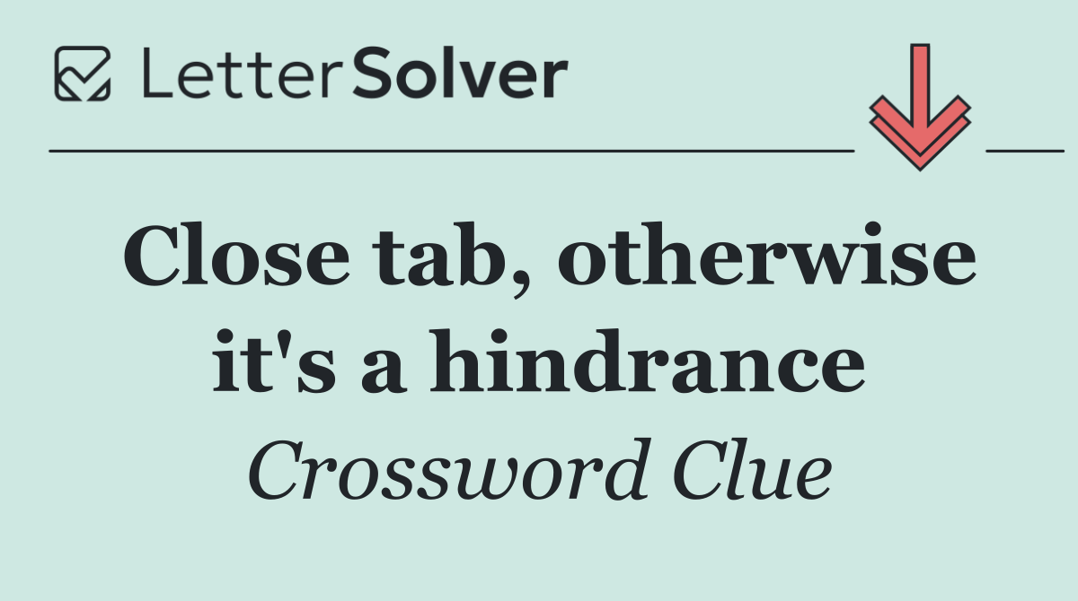 Close tab, otherwise it's a hindrance