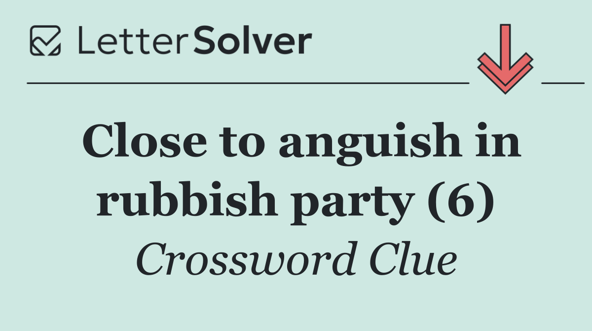 Close to anguish in rubbish party (6)