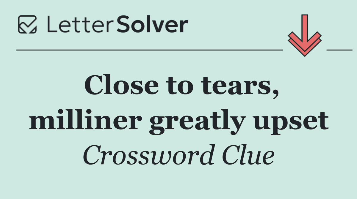 Close to tears, milliner greatly upset