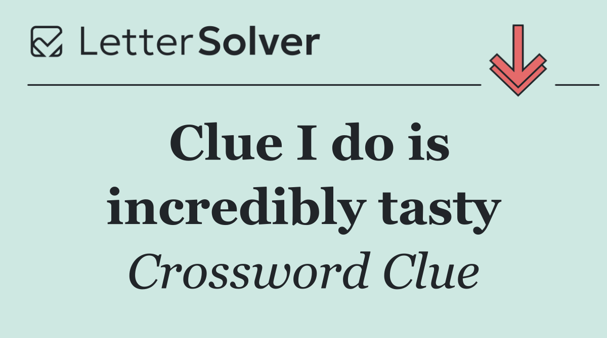 Clue I do is incredibly tasty
