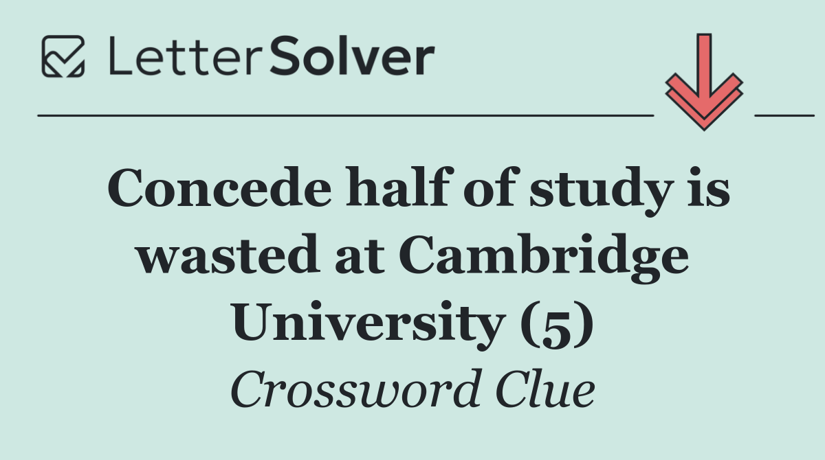 Concede half of study is wasted at Cambridge University (5)