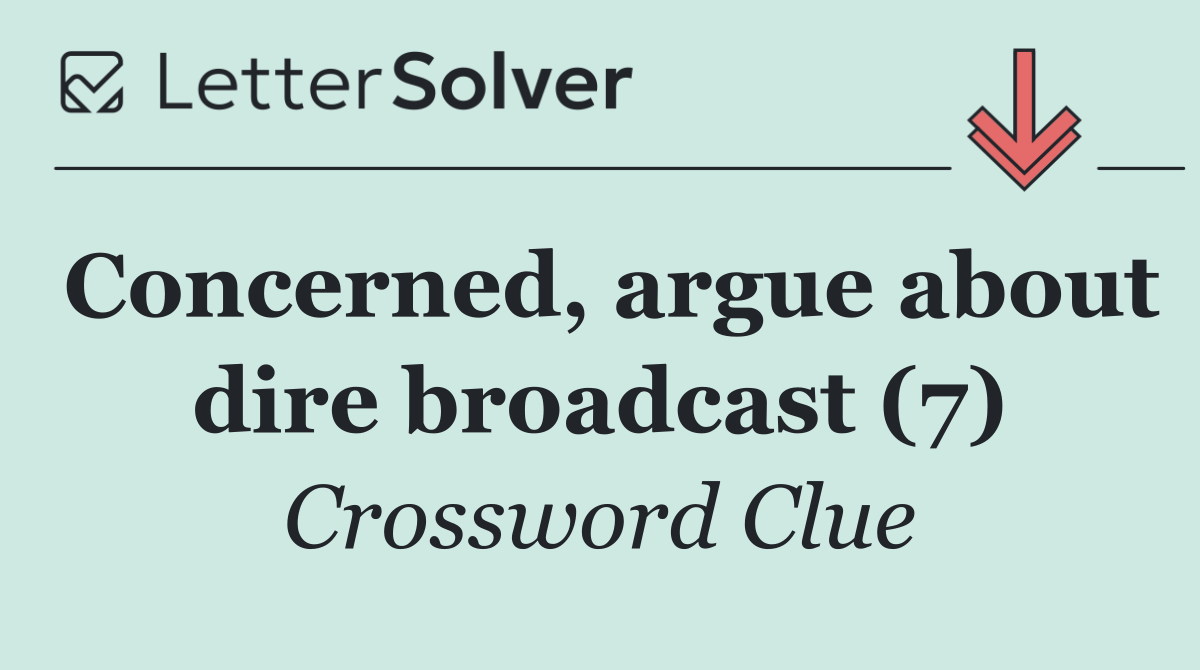 Concerned, argue about dire broadcast (7)