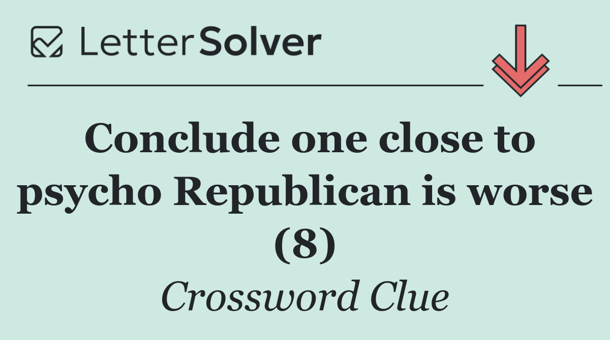 Conclude one close to psycho Republican is worse (8)