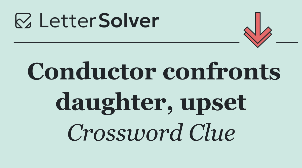 Conductor confronts daughter, upset