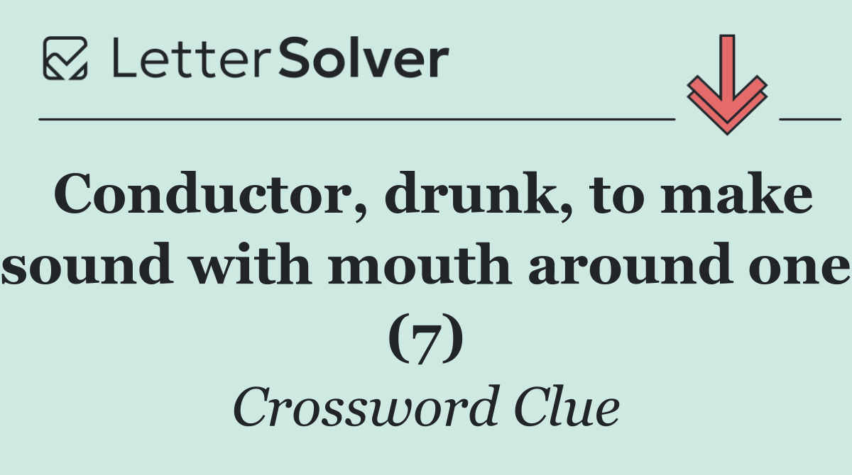 Conductor, drunk, to make sound with mouth around one (7)
