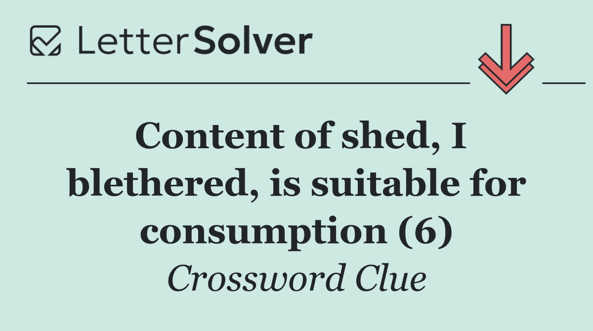 Content of shed, I blethered, is suitable for consumption (6)