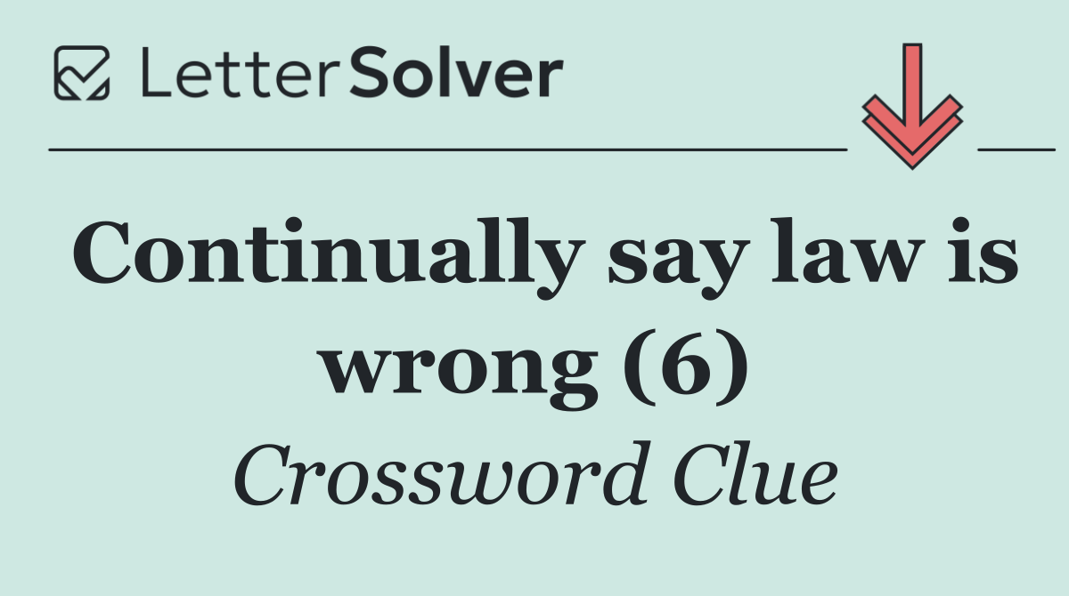 Continually say law is wrong (6)