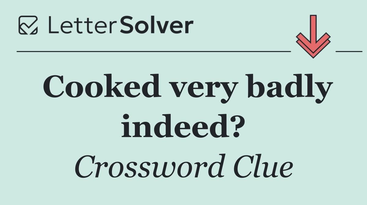 Cooked very badly indeed?