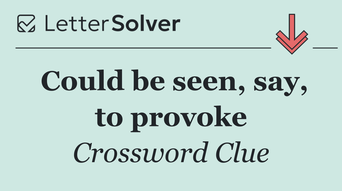Could be seen, say, to provoke