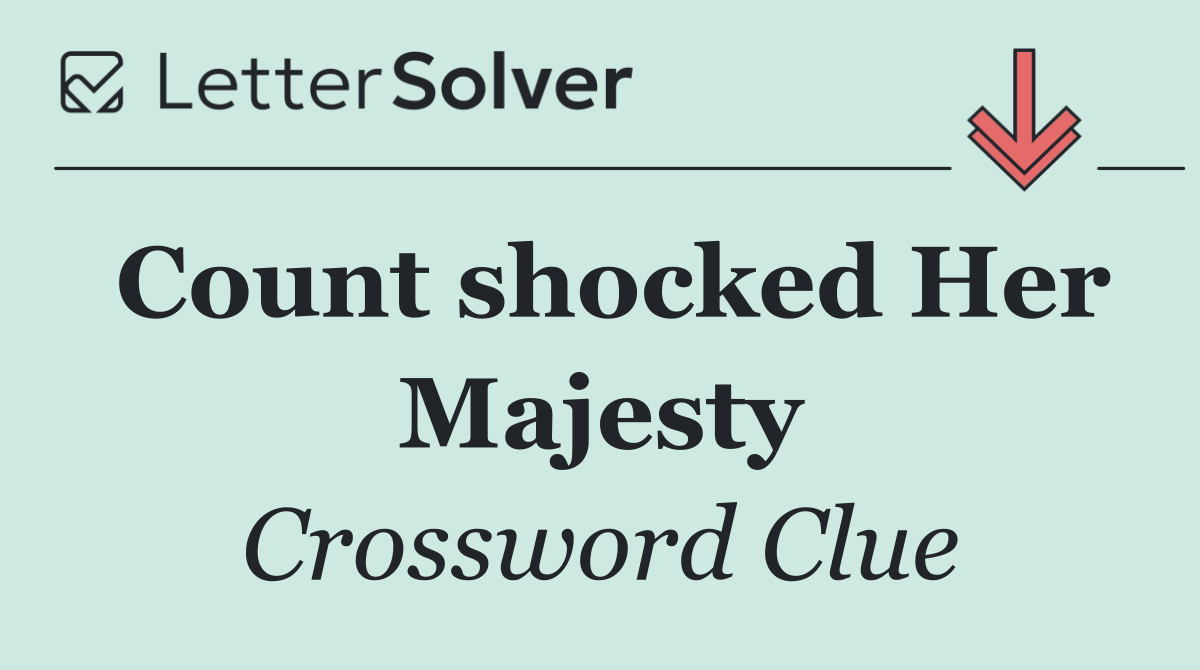 Count shocked Her Majesty