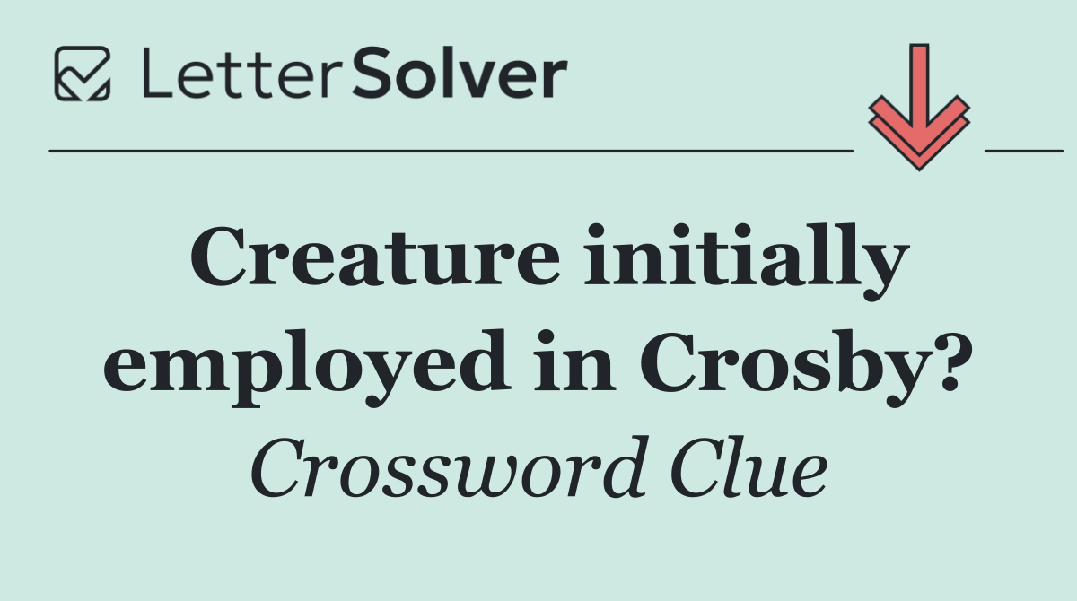 Creature initially employed in Crosby?