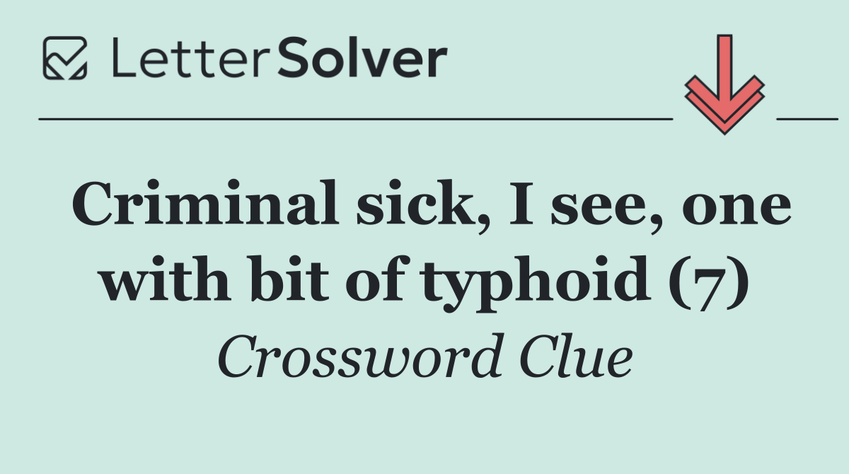 Criminal sick, I see, one with bit of typhoid (7)