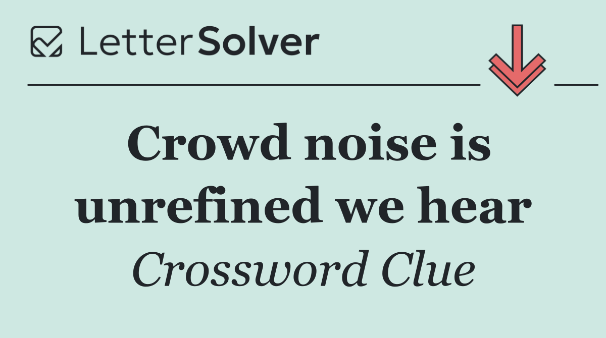Crowd noise is unrefined we hear