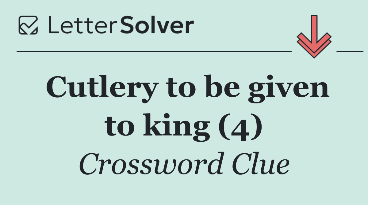 Cutlery to be given to king (4)