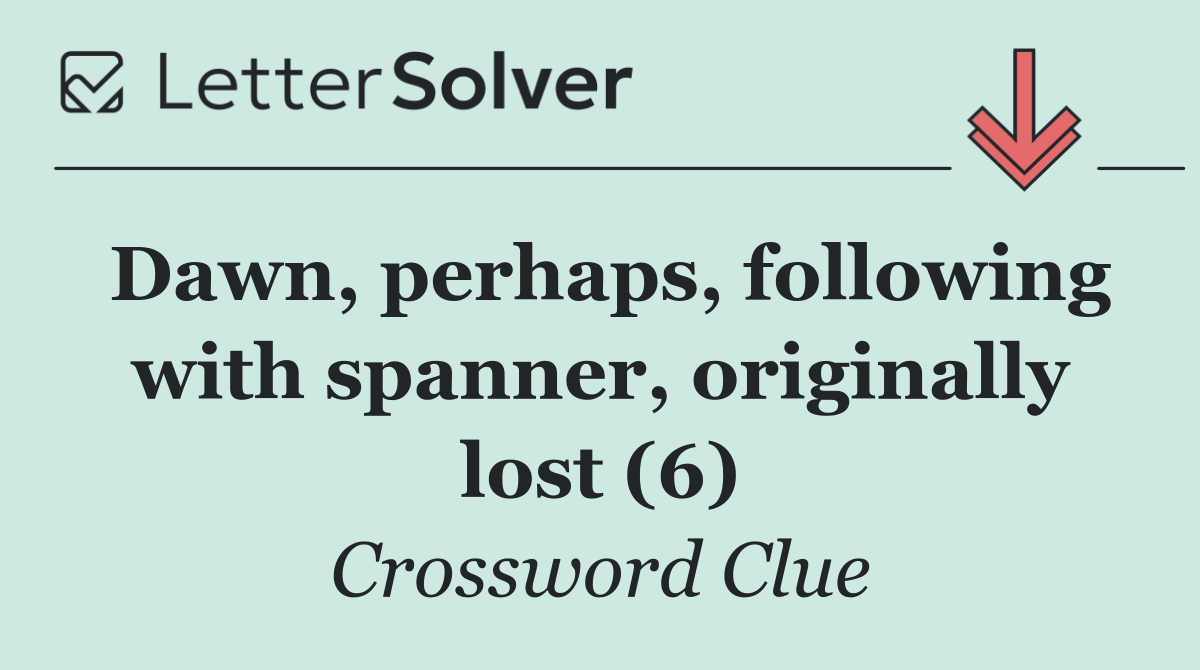 Dawn, perhaps, following with spanner, originally lost (6)