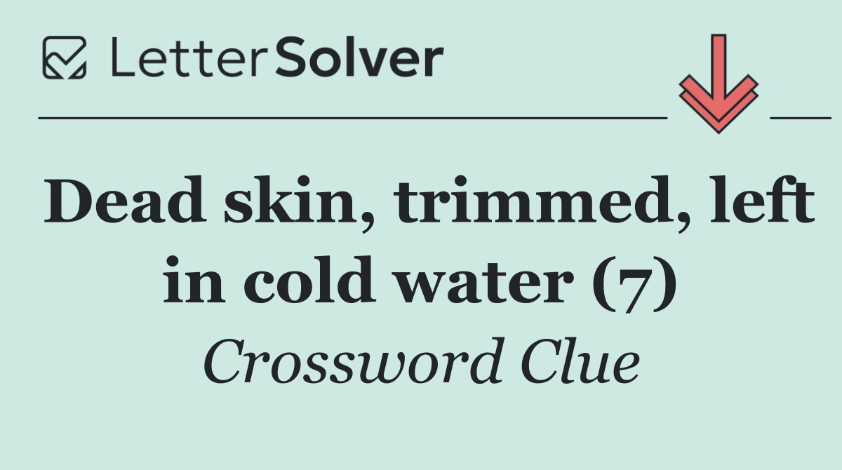 Dead skin, trimmed, left in cold water (7)