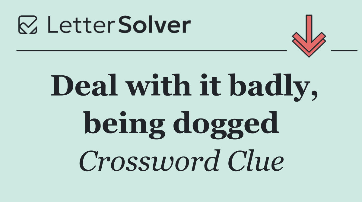 Deal with it badly, being dogged