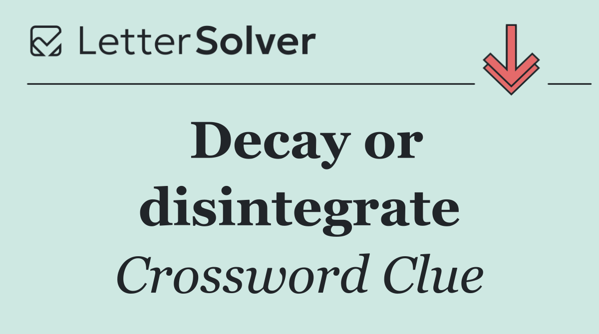 Decay or disintegrate