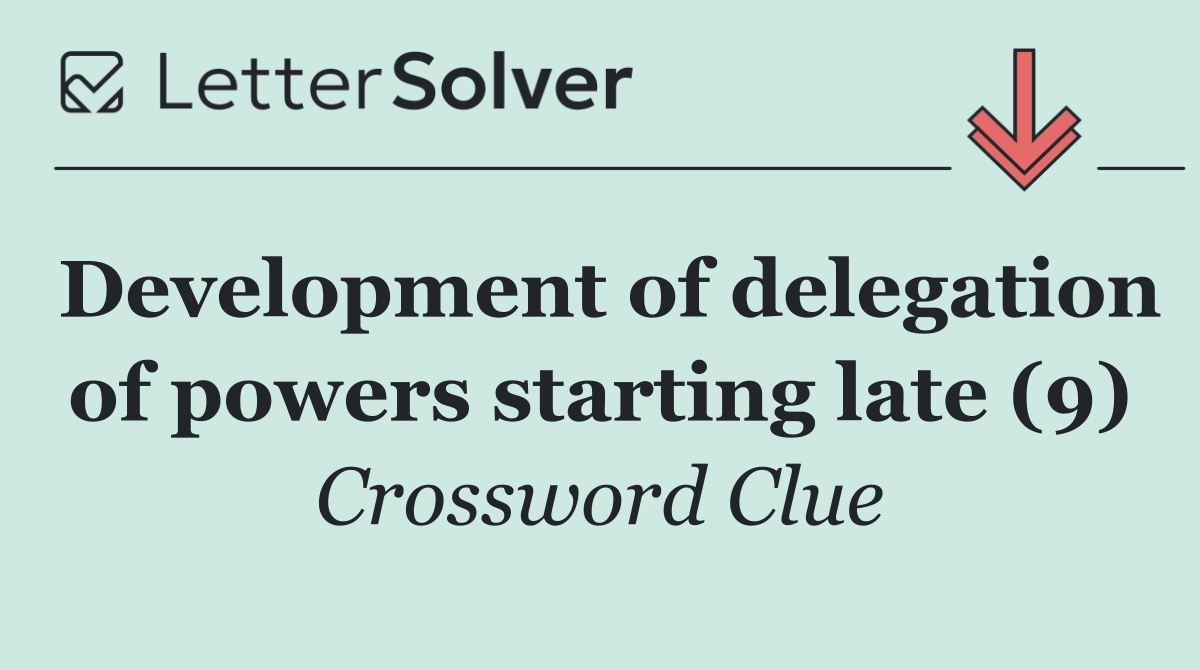 Development of delegation of powers starting late (9)