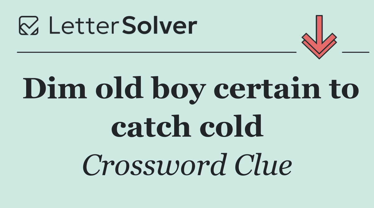 Dim old boy certain to catch cold