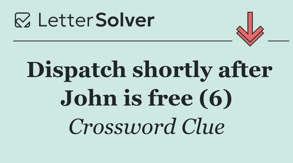 Dispatch shortly after John is free (6)