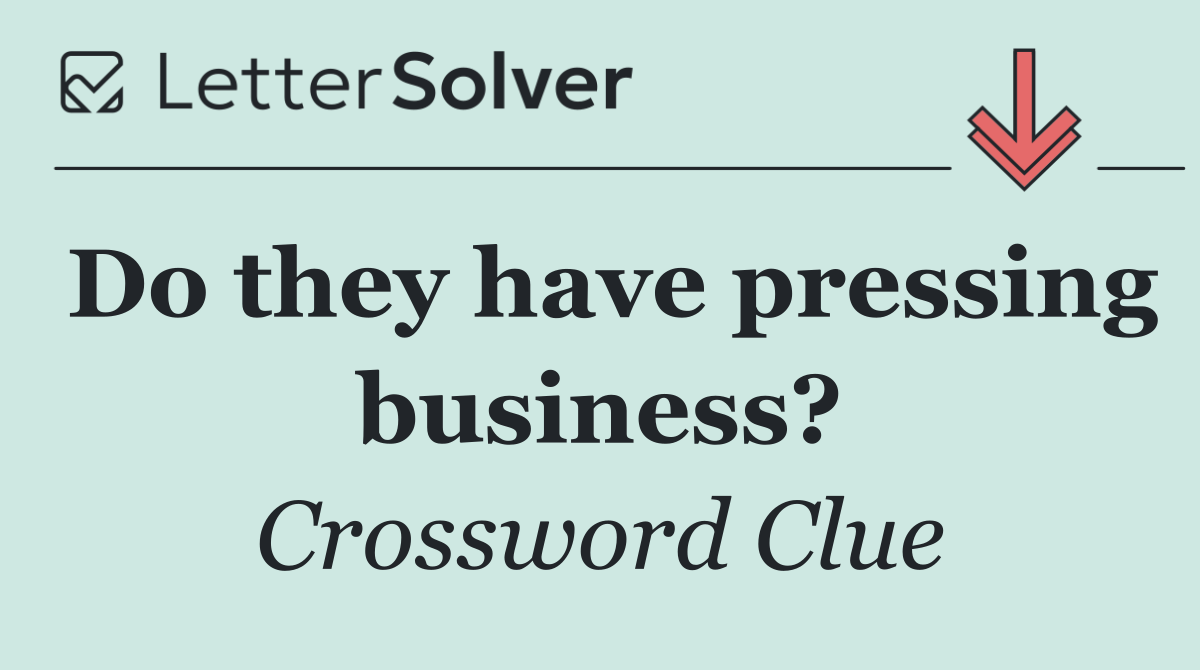 Do they have pressing business?