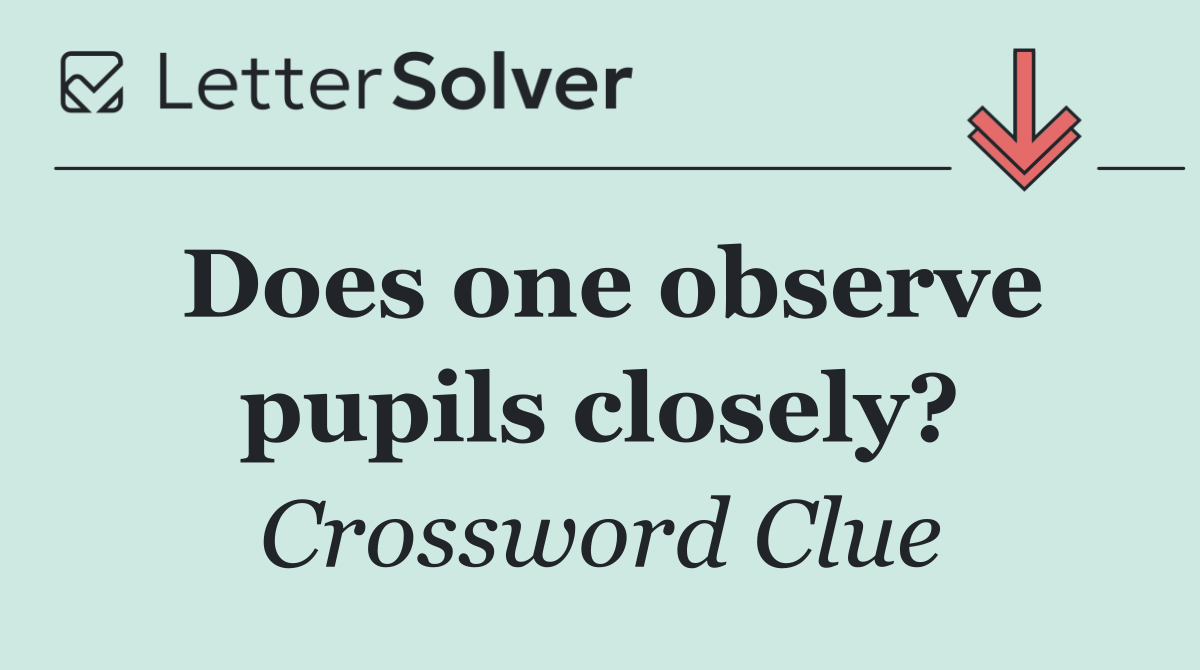 Does one observe pupils closely?