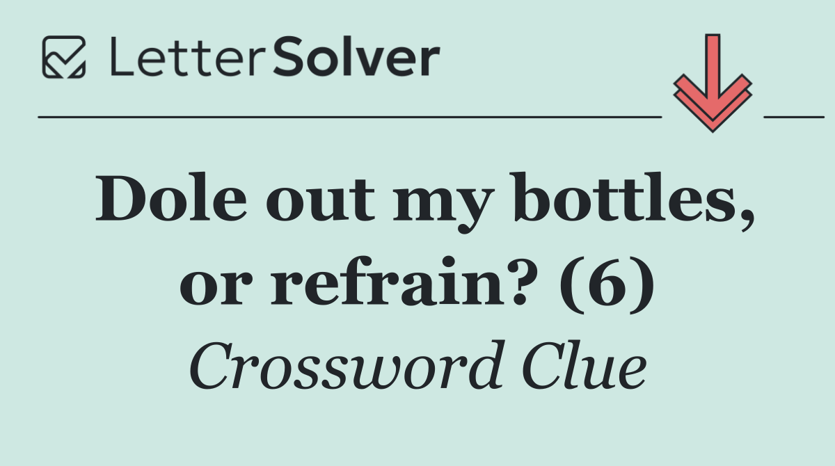 Dole out my bottles, or refrain? (6)
