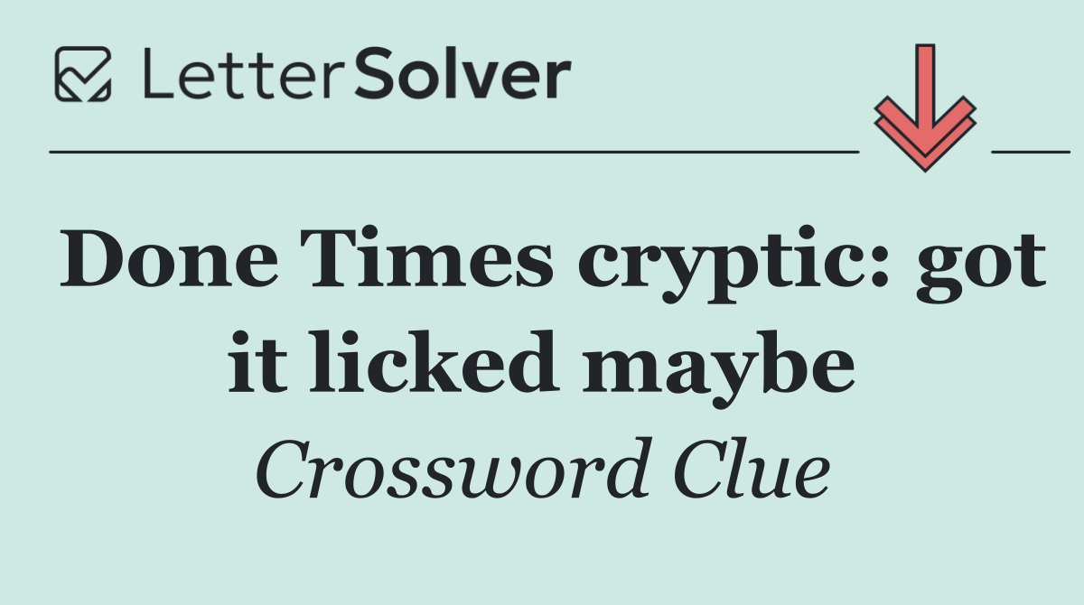 Done Times cryptic: got it licked maybe