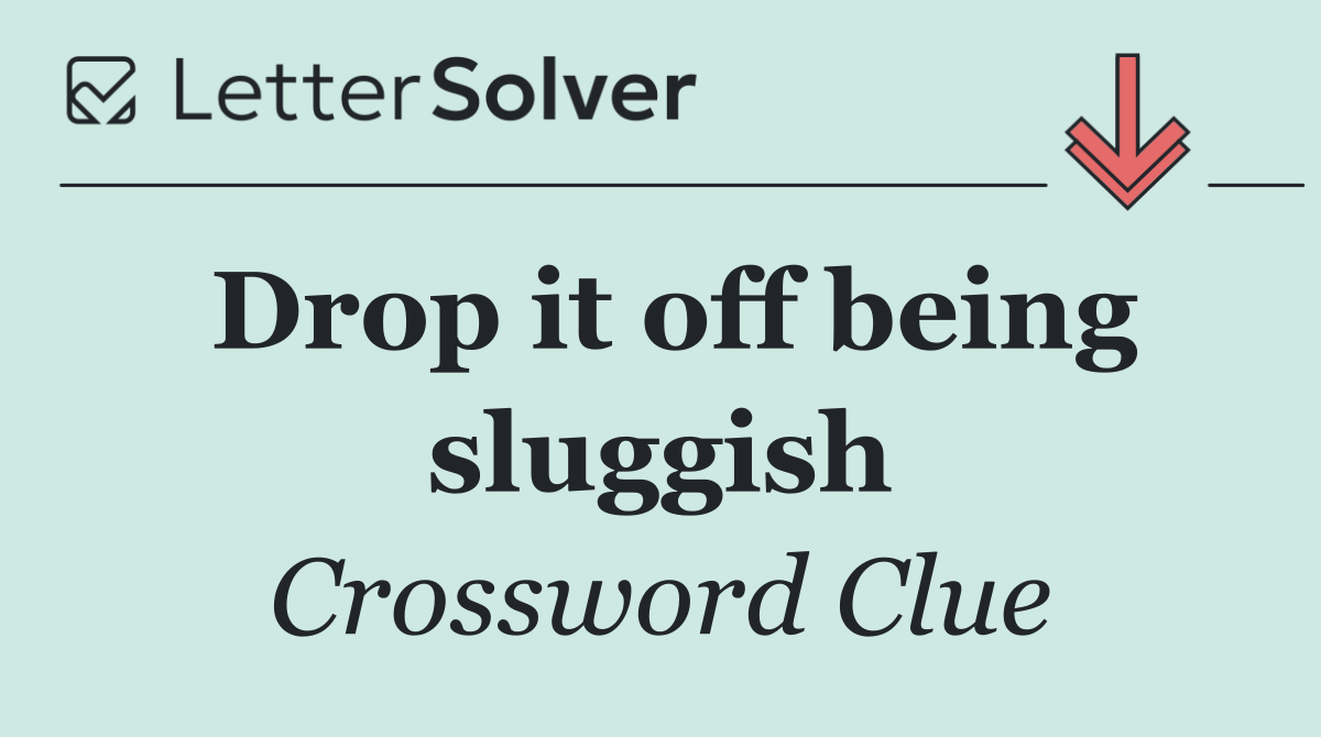Drop it off being sluggish