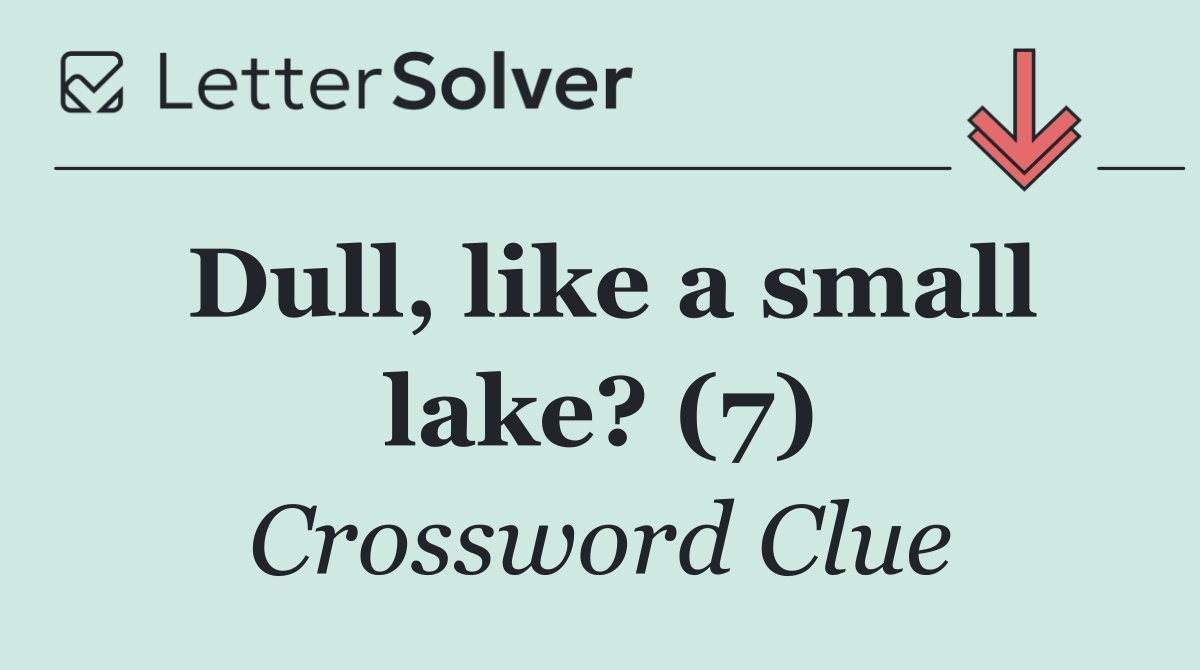 Dull, like a small lake? (7)