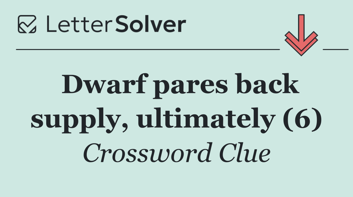 Dwarf pares back supply, ultimately (6)