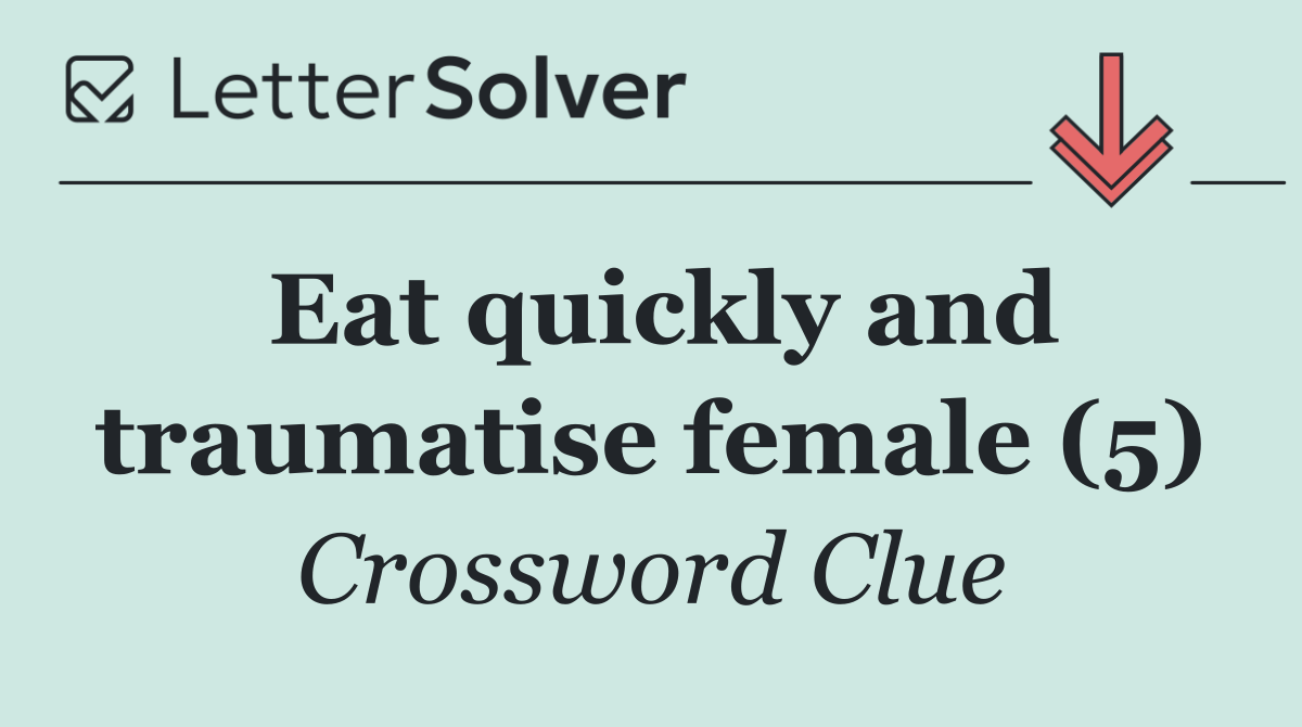 Eat quickly and traumatise female (5)