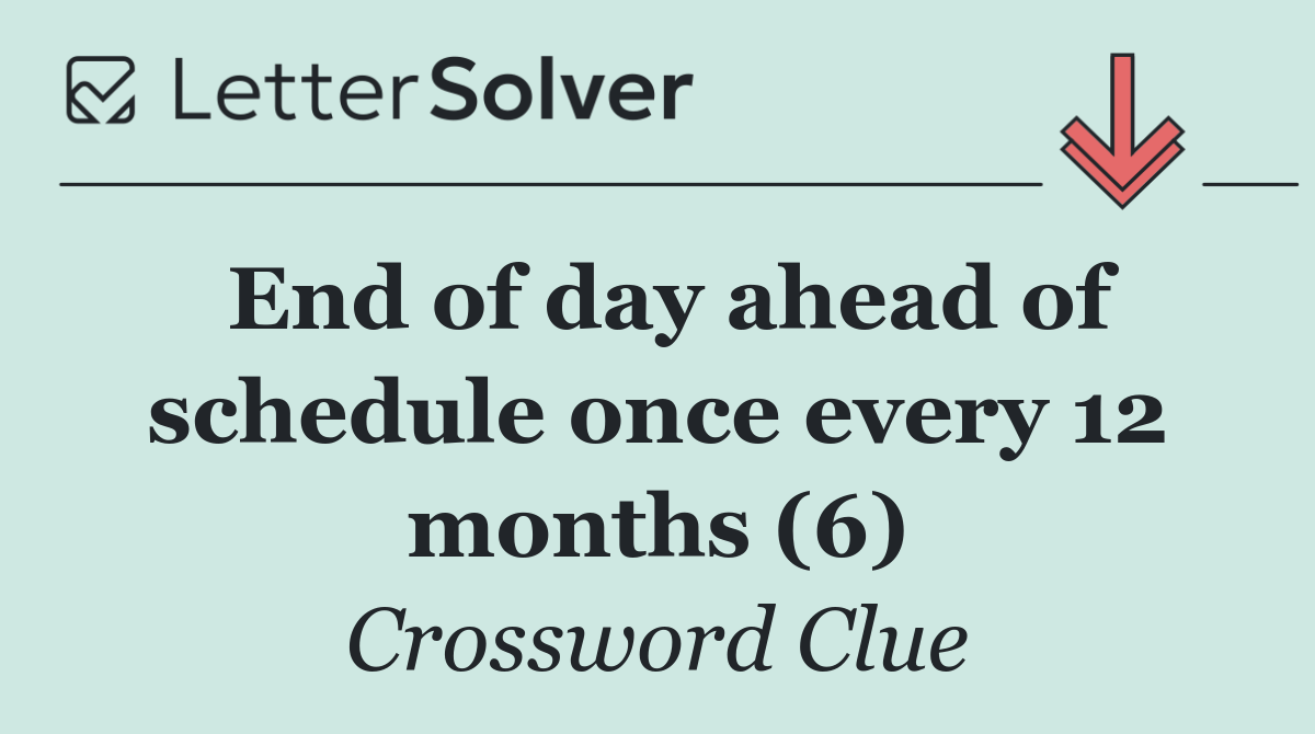 End of day ahead of schedule once every 12 months (6)