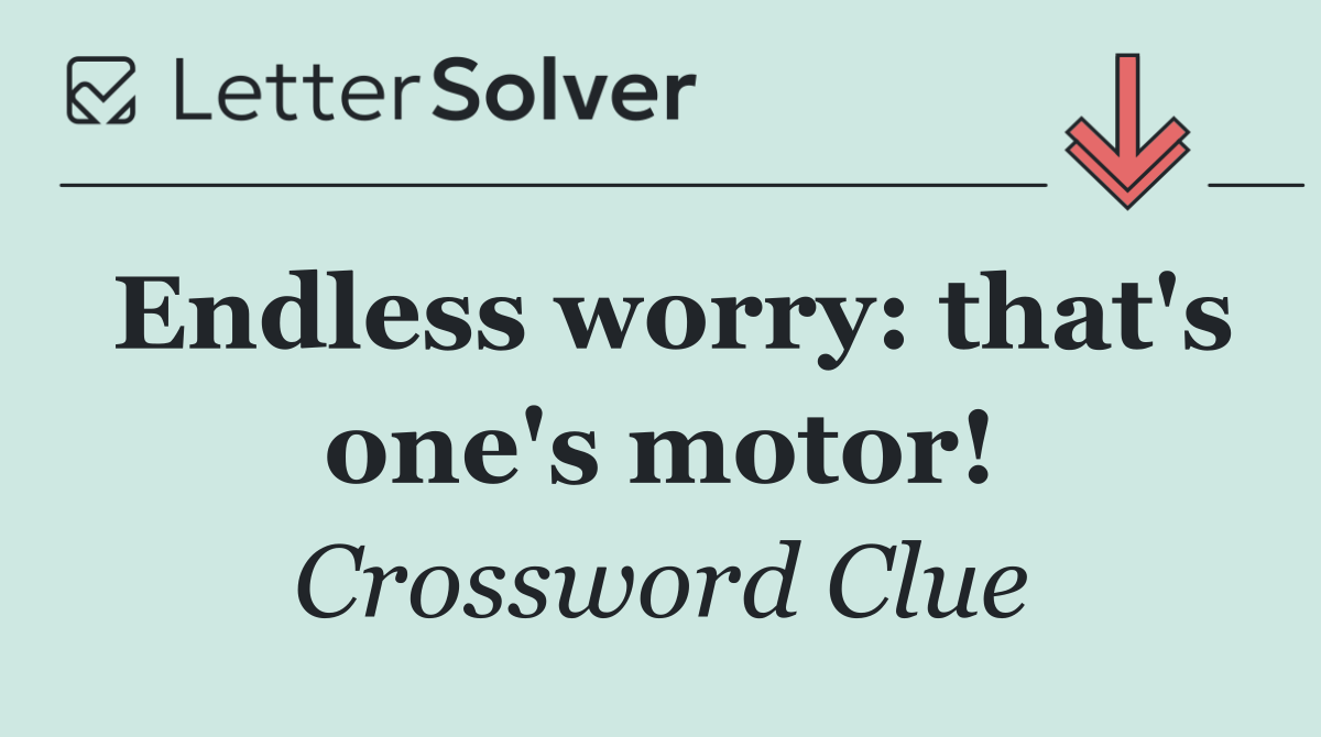 Endless worry: that's one's motor!
