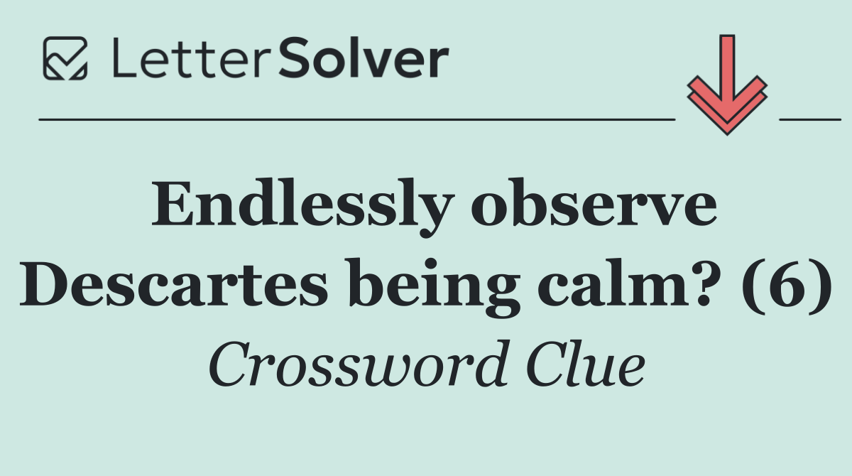 Endlessly observe Descartes being calm? (6)