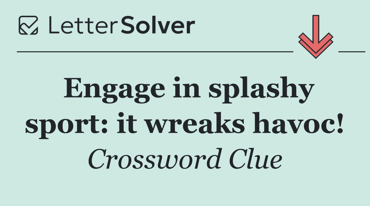 Engage in splashy sport: it wreaks havoc!