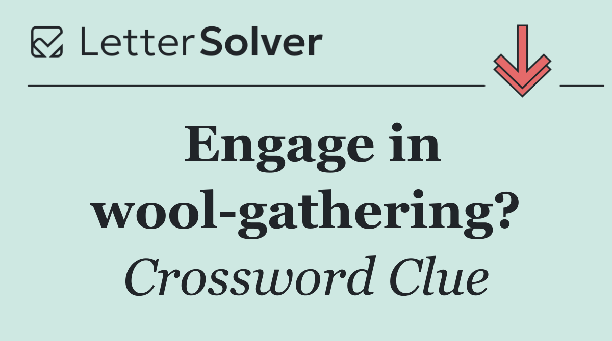 Engage in wool gathering?