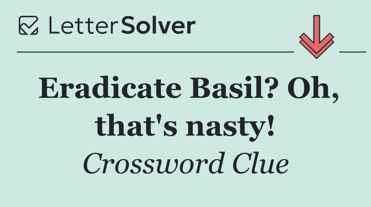 Eradicate Basil? Oh, that's nasty!