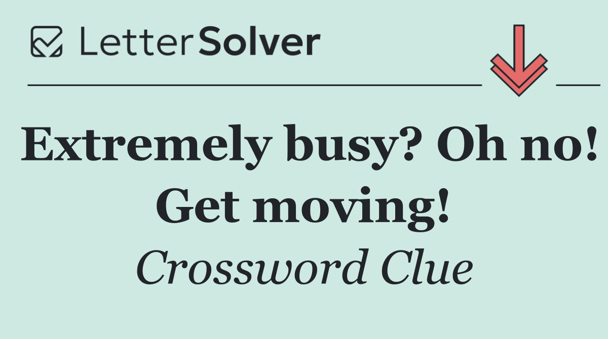 Extremely busy? Oh no! Get moving!