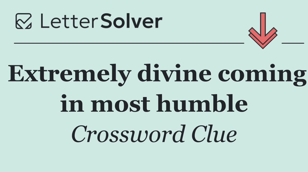 Extremely divine coming in most humble