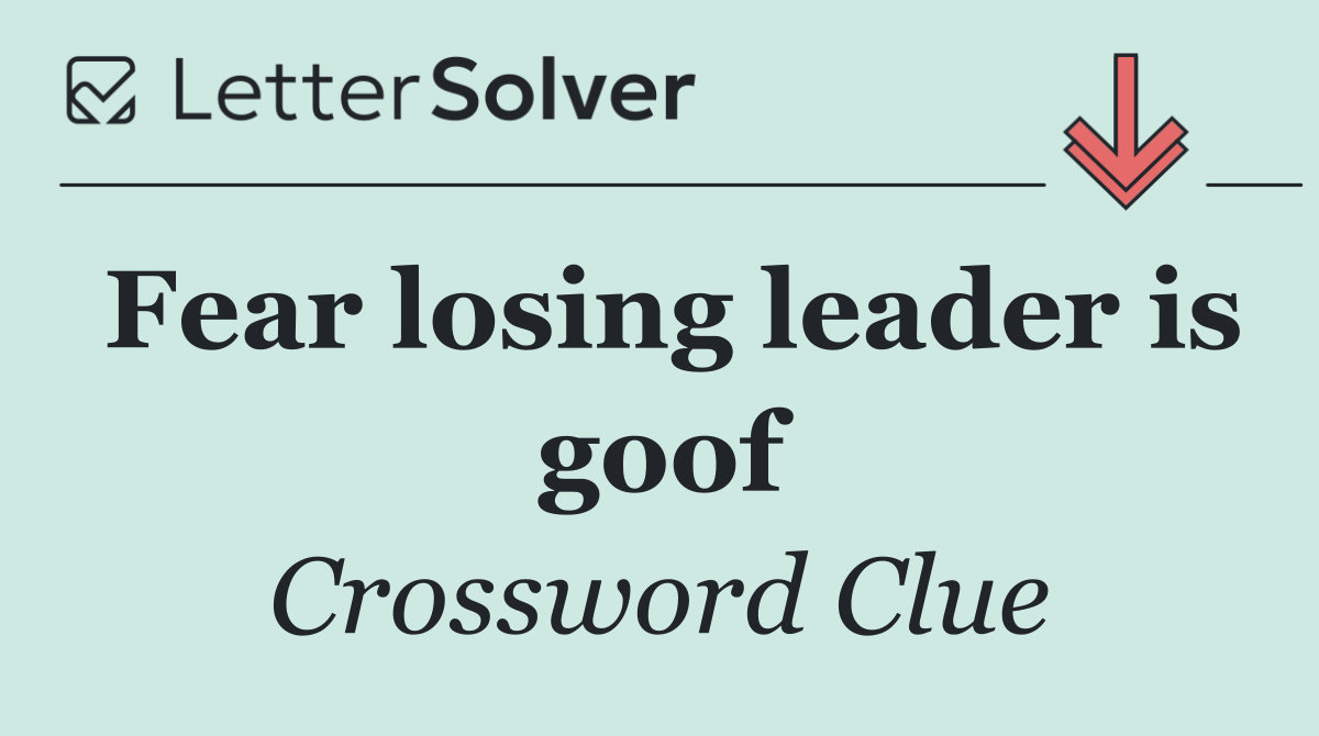 Fear losing leader is goof