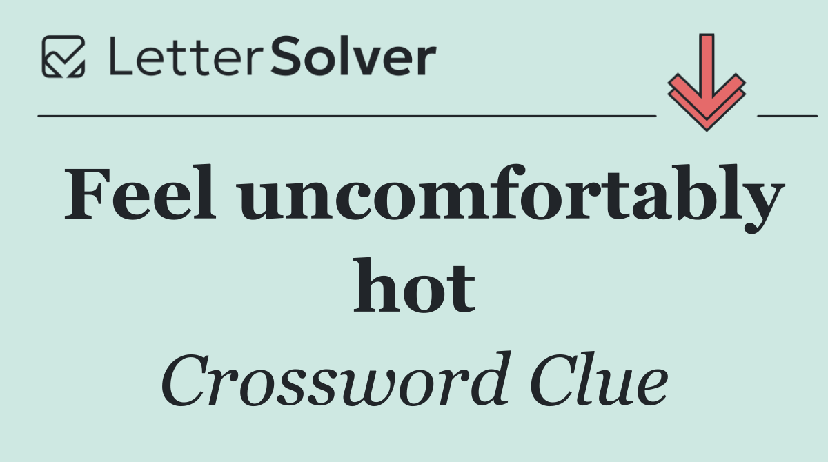 Feel uncomfortably hot