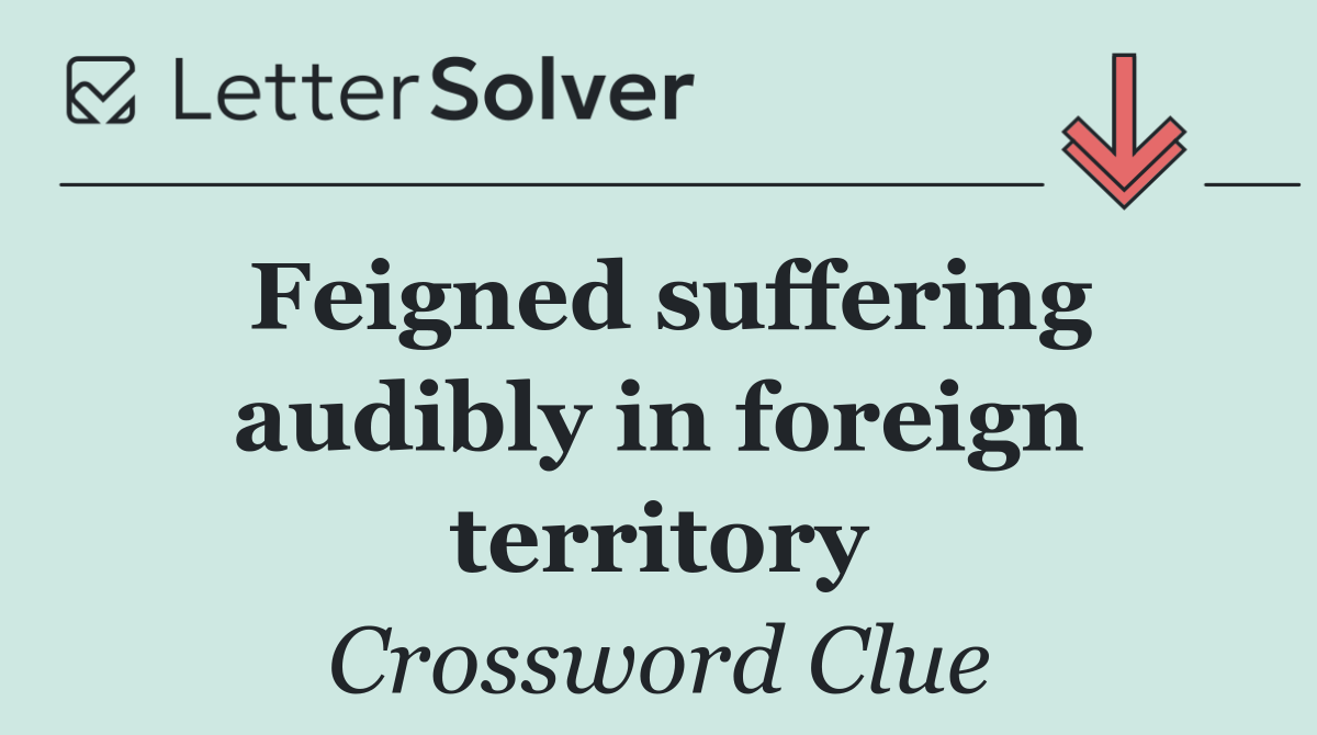 Feigned suffering audibly in foreign territory