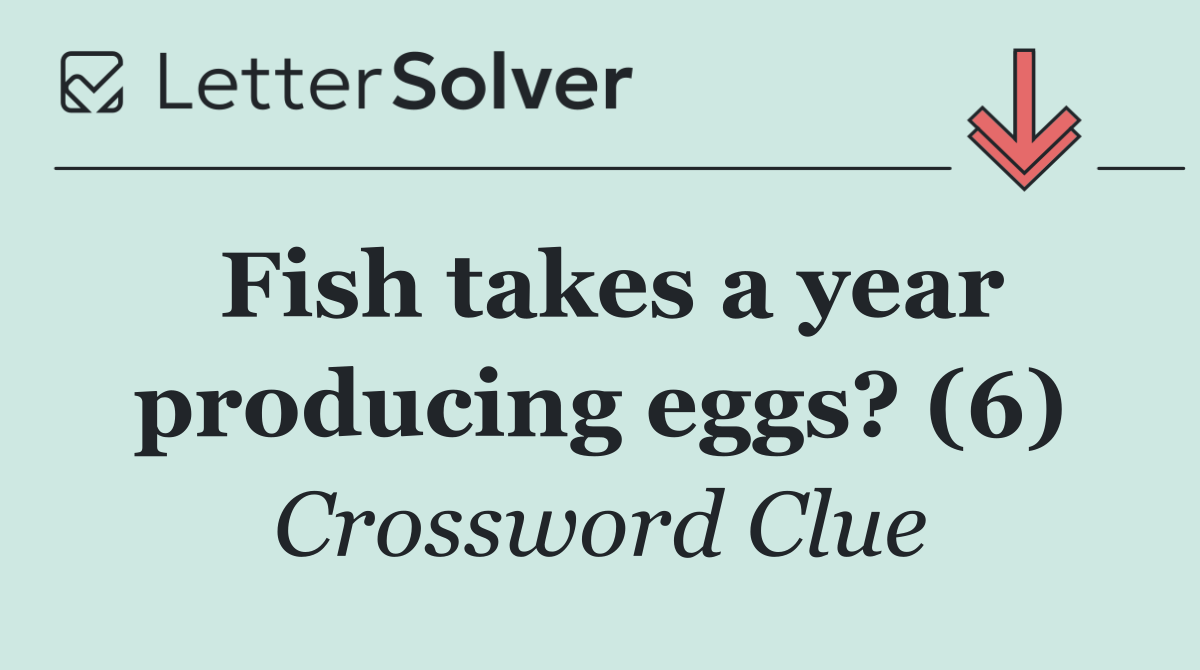 Fish takes a year producing eggs? (6)
