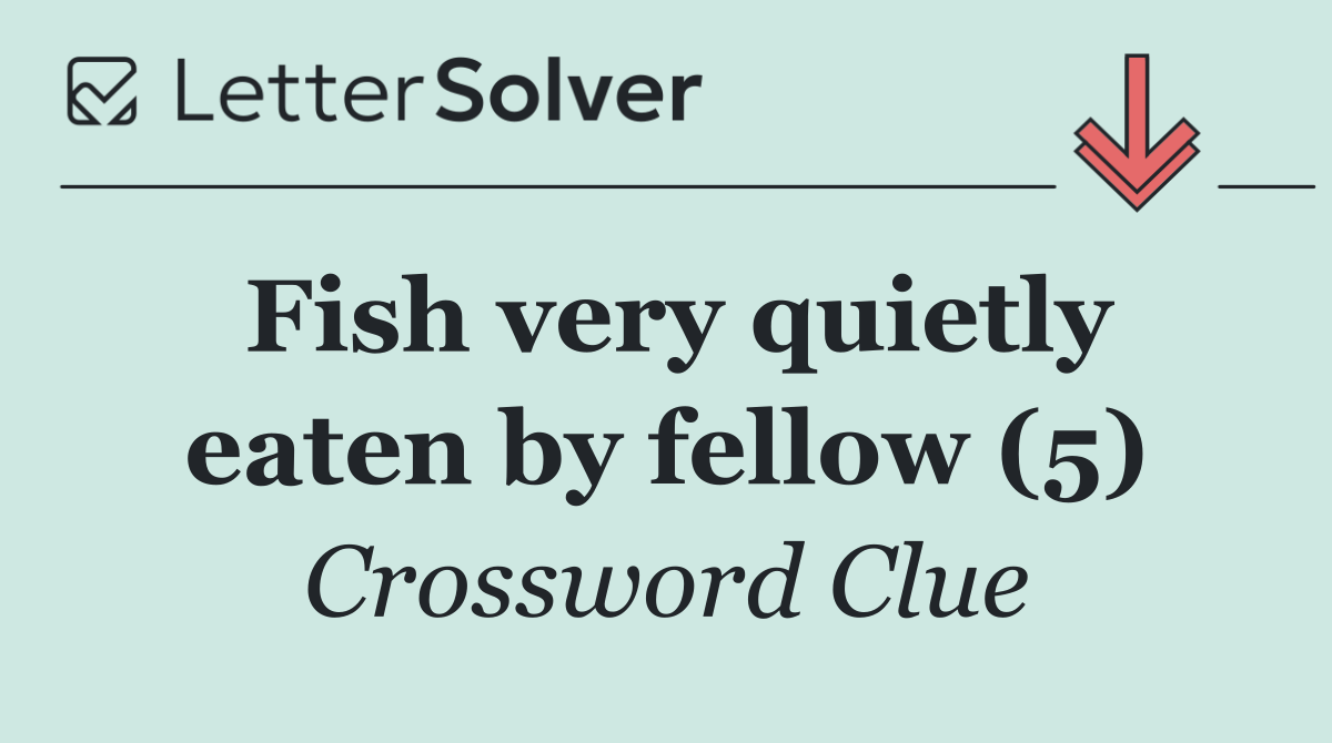 Fish very quietly eaten by fellow (5)