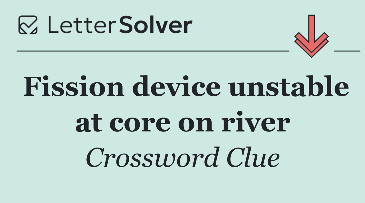 Fission device unstable at core on river