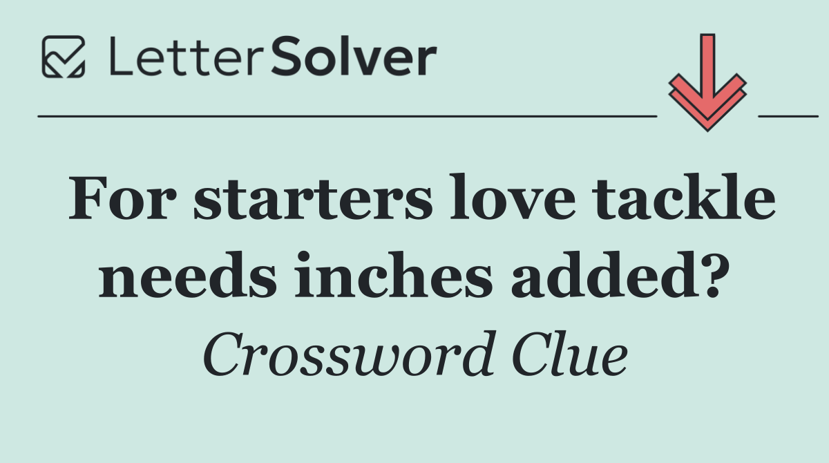 For starters love tackle needs inches added?
