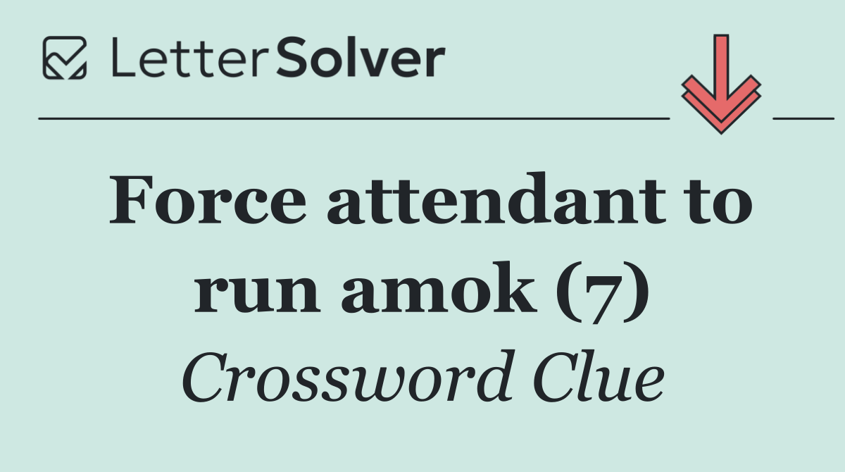 Force attendant to run amok (7)
