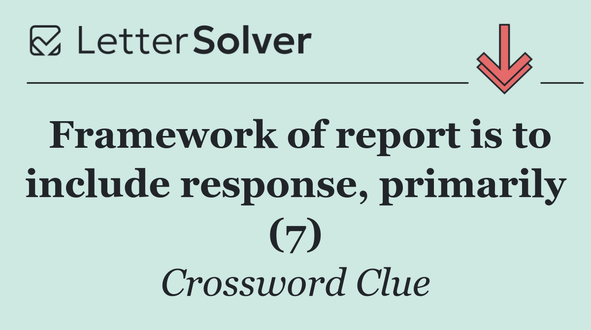 Framework of report is to include response, primarily (7)